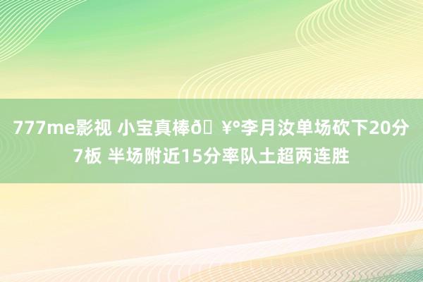 777me影视 小宝真棒🥰李月汝单场砍下20分7板 半场附近15分率队土超两连胜