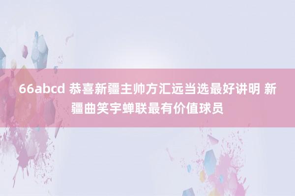 66abcd 恭喜新疆主帅方汇远当选最好讲明 新疆曲笑宇蝉联最有价值球员