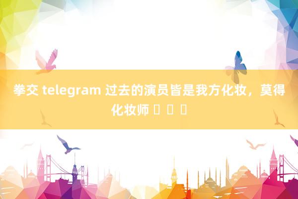 拳交 telegram 过去的演员皆是我方化妆，莫得化妆师 ​​​