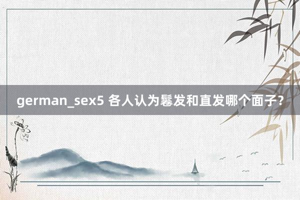 german_sex5 各人认为鬈发和直发哪个面子？