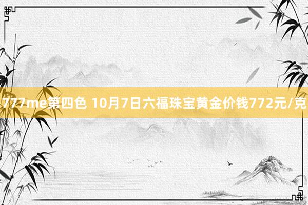 777me第四色 10月7日六福珠宝黄金价钱772元/克