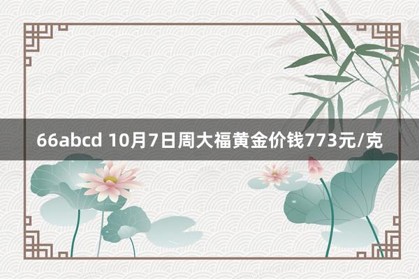 66abcd 10月7日周大福黄金价钱773元/克