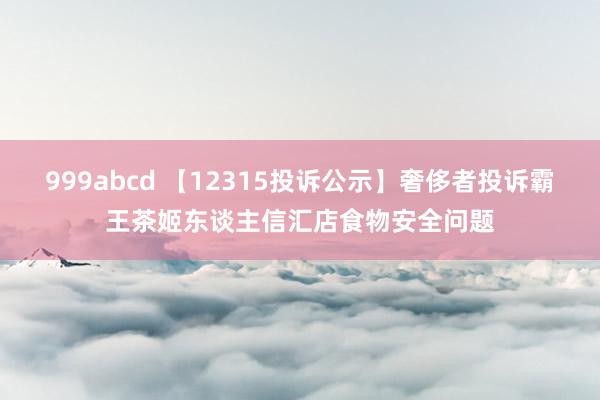 999abcd 【12315投诉公示】奢侈者投诉霸王茶姬东谈主信汇店食物安全问题