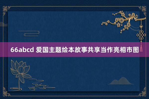 66abcd 爱国主题绘本故事共享当作亮相市图