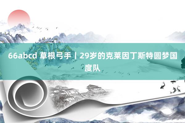 66abcd 草根弓手丨29岁的克莱因丁斯特圆梦国度队