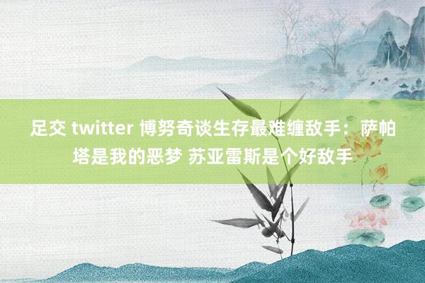 足交 twitter 博努奇谈生存最难缠敌手：萨帕塔是我的恶梦 苏亚雷斯是个好敌手