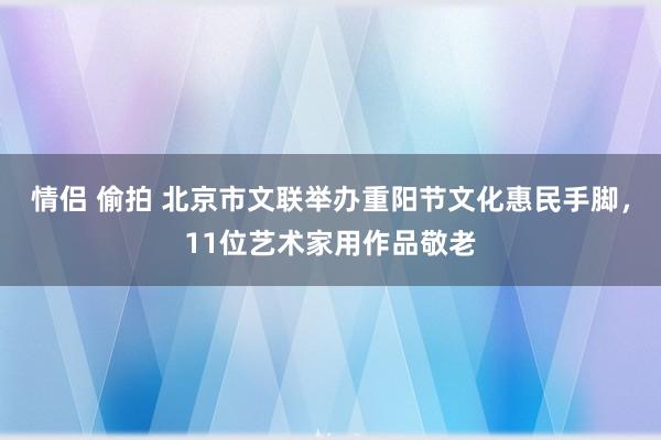 情侣 偷拍 北京市文联举办重阳节文化惠民手脚，11位艺术家用作品敬老