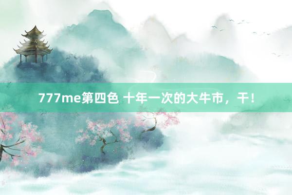 777me第四色 十年一次的大牛市，干！