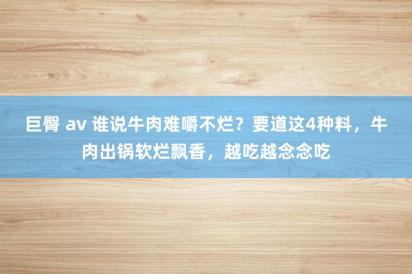 巨臀 av 谁说牛肉难嚼不烂？要道这4种料，牛肉出锅软烂飘香，越吃越念念吃