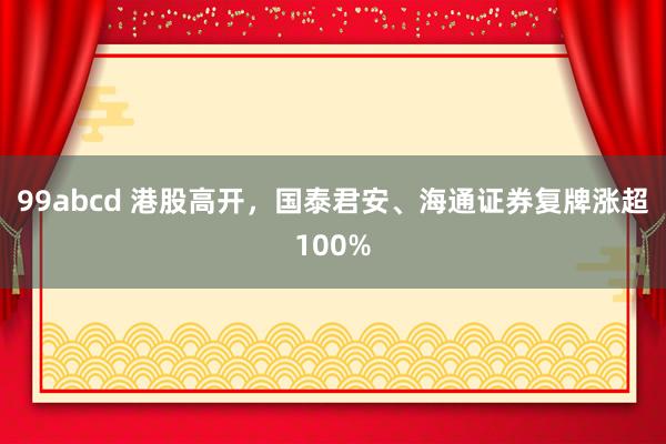 99abcd 港股高开，国泰君安、海通证券复牌涨超100%