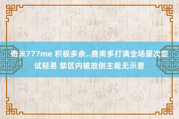 奇米777me 积极多余..费南多打满全场屡次尝试轻易 禁区内被放倒主裁无示意