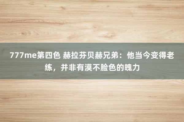 777me第四色 赫拉芬贝赫兄弟：他当今变得老练，并非有漠不脸色的魄力