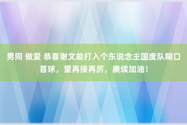 男同 做爱 恭喜谢文能打入个东说念主国度队糊口首球，望再接再厉，赓续加油！