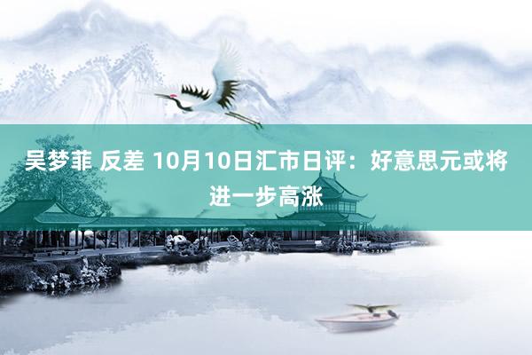 吴梦菲 反差 10月10日汇市日评：好意思元或将进一步高涨