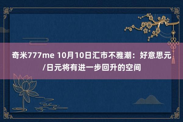 奇米777me 10月10日汇市不雅潮：好意思元/日元将有进一步回升的空间