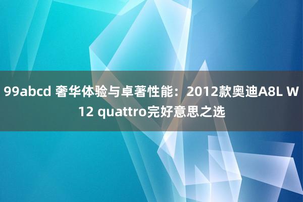 99abcd 奢华体验与卓著性能：2012款奥迪A8L W12 quattro完好意思之选