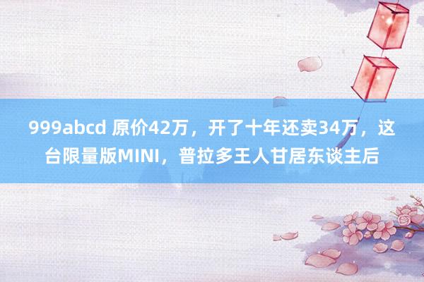 999abcd 原价42万，开了十年还卖34万，这台限量版MINI，普拉多王人甘居东谈主后