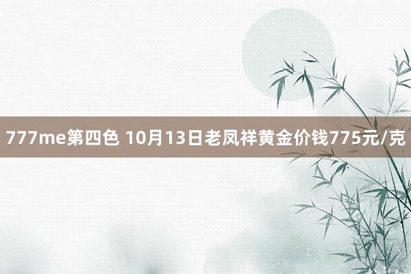 777me第四色 10月13日老凤祥黄金价钱775元/克