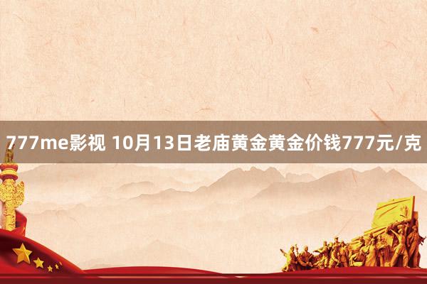 777me影视 10月13日老庙黄金黄金价钱777元/克