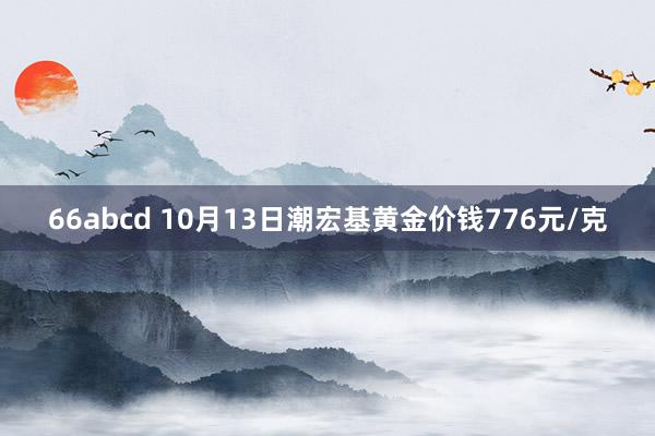 66abcd 10月13日潮宏基黄金价钱776元/克