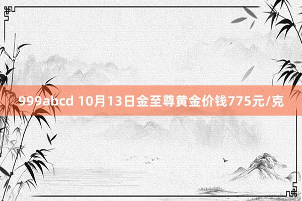 999abcd 10月13日金至尊黄金价钱775元/克