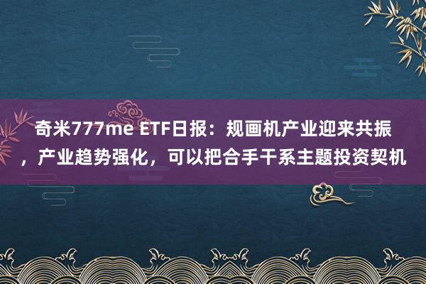 奇米777me ETF日报：规画机产业迎来共振，产业趋势强化，可以把合手干系主题投资契机