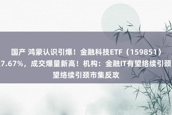 国产 鸿蒙认识引爆！金融科技ETF（159851）强势收涨7.67%，成交爆量新高！机构：金融IT有望络续引颈市集反攻