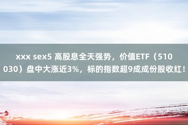 xxx sex5 高股息全天强势，价值ETF（510030）盘中大涨近3%，标的指数超9成成份股收红！