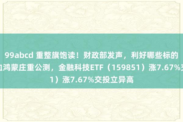 99abcd 重整旗饱读！财政部发声，利好哪些标的？华为纯血鸿蒙庄重公测，金融科技ETF（159851）涨7.67%交投立异高