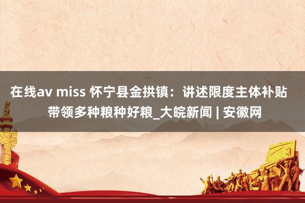 在线av miss 怀宁县金拱镇：讲述限度主体补贴   带领多种粮种好粮_大皖新闻 | 安徽网