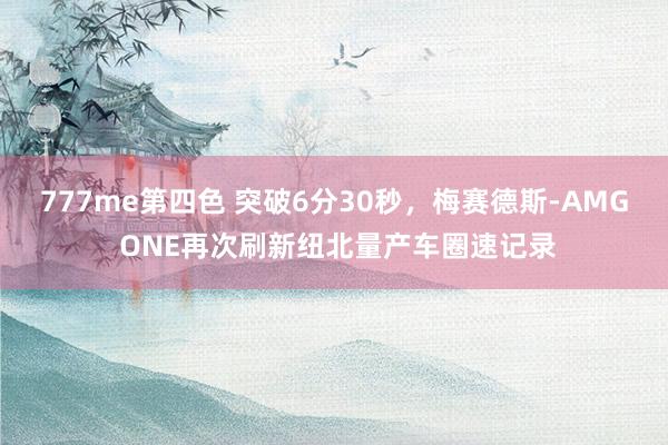 777me第四色 突破6分30秒，梅赛德斯-AMG ONE再次刷新纽北量产车圈速记录