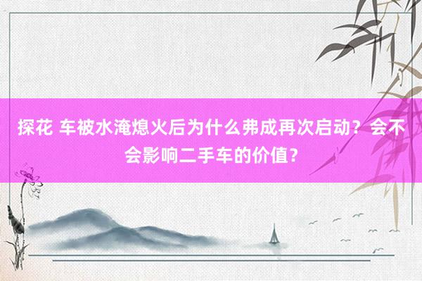 探花 车被水淹熄火后为什么弗成再次启动？会不会影响二手车的价值？