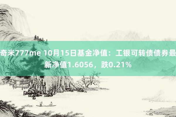 奇米777me 10月15日基金净值：工银可转债债券最新净值1.6056，跌0.21%