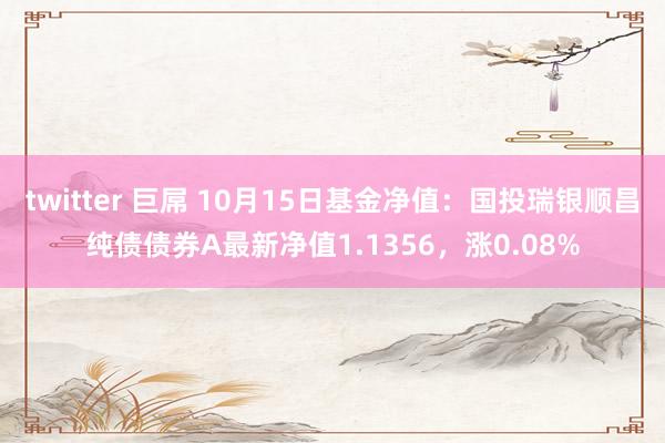 twitter 巨屌 10月15日基金净值：国投瑞银顺昌纯债债券A最新净值1.1356，涨0.08%