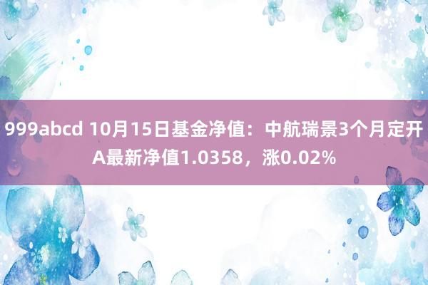 999abcd 10月15日基金净值：中航瑞景3个月定开A最新净值1.0358，涨0.02%