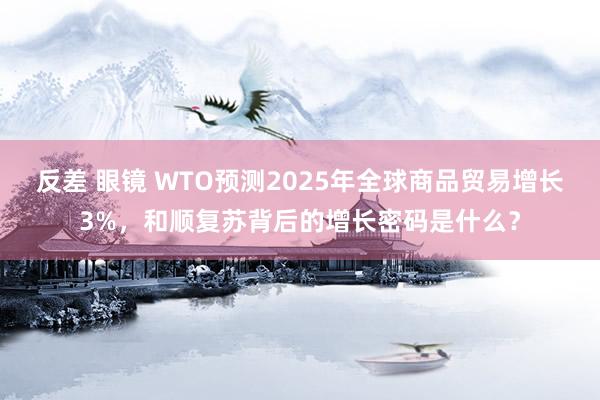 反差 眼镜 WTO预测2025年全球商品贸易增长3%，和顺复苏背后的增长密码是什么？