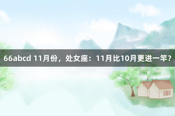 66abcd 11月份，处女座：11月比10月更进一竿？