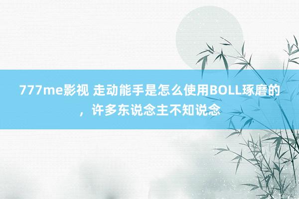 777me影视 走动能手是怎么使用BOLL琢磨的，许多东说念主不知说念