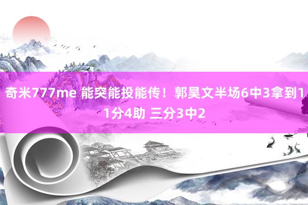 奇米777me 能突能投能传！郭昊文半场6中3拿到11分4助 三分3中2