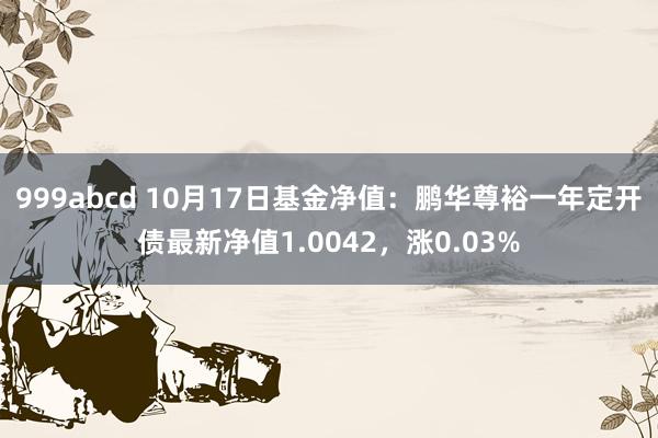 999abcd 10月17日基金净值：鹏华尊裕一年定开债最新净值1.0042，涨0.03%