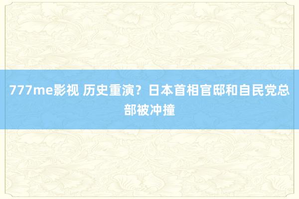 777me影视 历史重演？日本首相官邸和自民党总部被冲撞