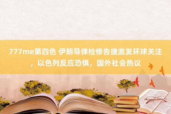 777me第四色 伊朗导弹检修告捷激发环球关注，以色列反应恐惧，国外社会热议