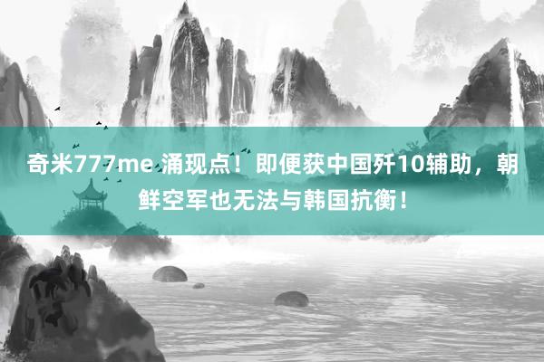 奇米777me 涌现点！即便获中国歼10辅助，朝鲜空军也无法与韩国抗衡！