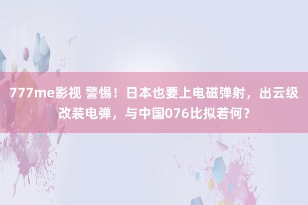 777me影视 警惕！日本也要上电磁弹射，出云级改装电弹，与中国076比拟若何？