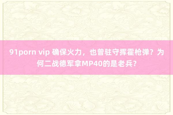 91porn vip 确保火力，也曾驻守挥霍枪弹？为何二战德军拿MP40的是老兵？