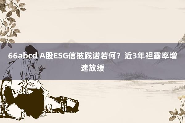 66abcd A股ESG信披践诺若何？近3年袒露率增速放缓