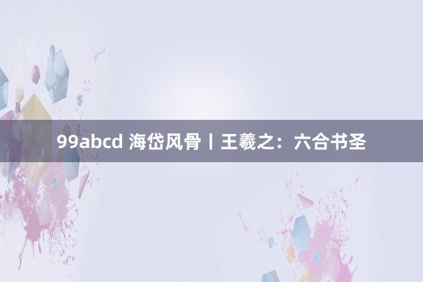 99abcd 海岱风骨丨王羲之：六合书圣