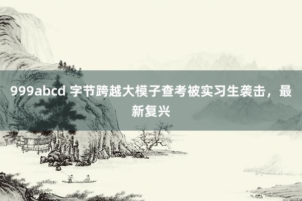 999abcd 字节跨越大模子查考被实习生袭击，最新复兴