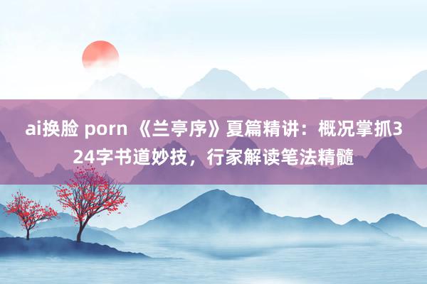 ai换脸 porn 《兰亭序》夏篇精讲：概况掌抓324字书道妙技，行家解读笔法精髓