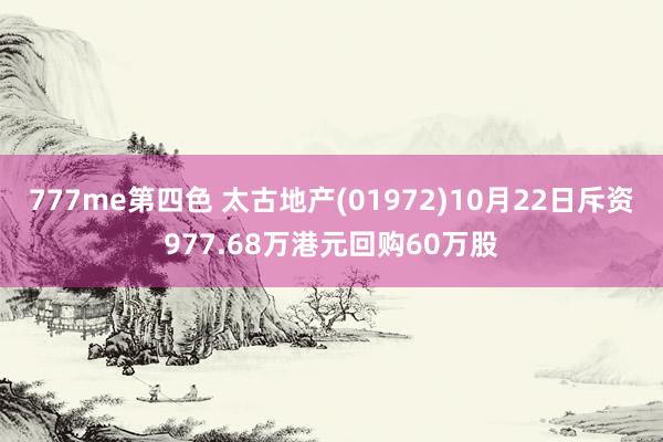 777me第四色 太古地产(01972)10月22日斥资977.68万港元回购60万股